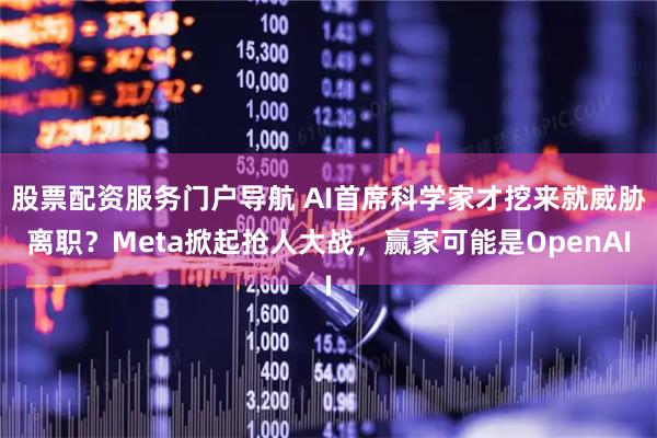 股票配资服务门户导航 AI首席科学家才挖来就威胁离职？Meta掀起抢人大战，赢家可能是OpenAI