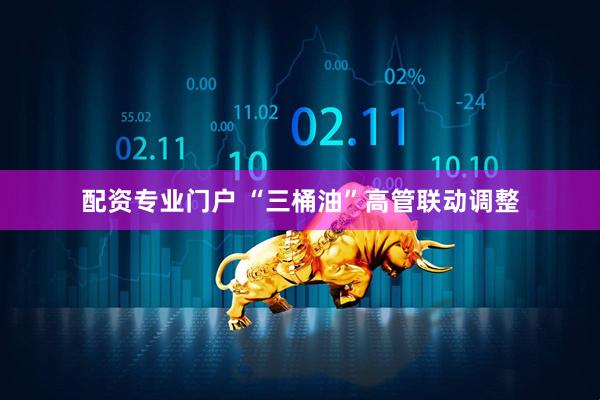 配资专业门户 “三桶油”高管联动调整