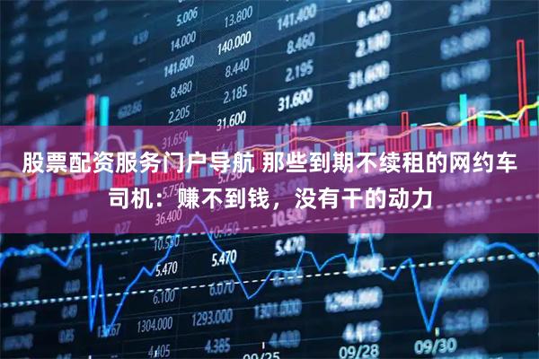 股票配资服务门户导航 那些到期不续租的网约车司机：赚不到钱，没有干的动力