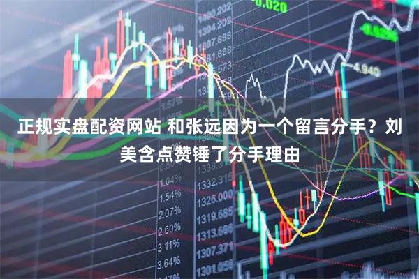 正规实盘配资网站 和张远因为一个留言分手？刘美含点赞锤了分手理由