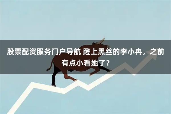 股票配资服务门户导航 蹬上黑丝的李小冉，之前有点小看她了？
