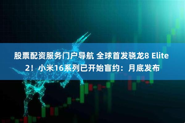 股票配资服务门户导航 全球首发骁龙8 Elite 2！小米16系列已开始盲约：月底发布