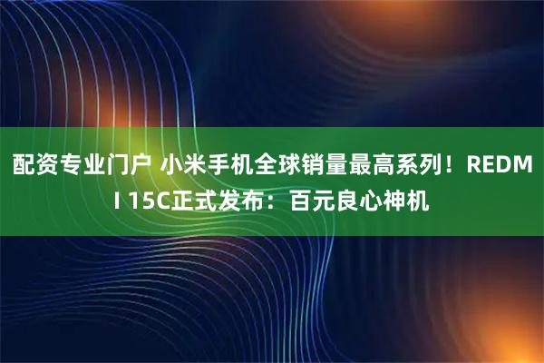 配资专业门户 小米手机全球销量最高系列！REDMI 15C正式发布：百元良心神机