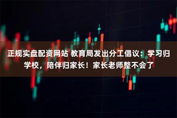正规实盘配资网站 教育局发出分工倡议：学习归学校，陪伴归家长！家长老师整不会了