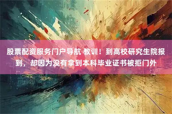 股票配资服务门户导航 教训！到高校研究生院报到，却因为没有拿到本科毕业证书被拒门外