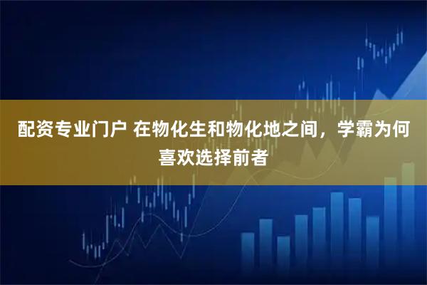配资专业门户 在物化生和物化地之间，学霸为何喜欢选择前者