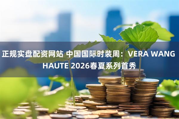 正规实盘配资网站 中国国际时装周：VERA WANG HAUTE 2026春夏系列首秀