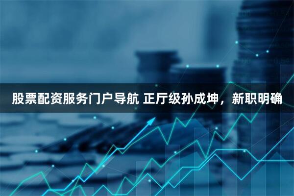 股票配资服务门户导航 正厅级孙成坤，新职明确