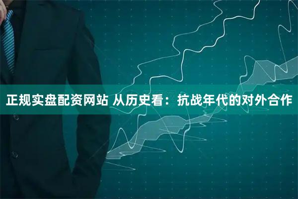 正规实盘配资网站 从历史看：抗战年代的对外合作
