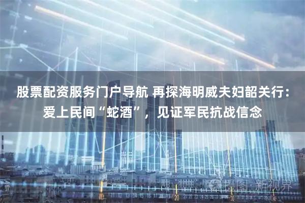 股票配资服务门户导航 再探海明威夫妇韶关行：爱上民间“蛇酒”，见证军民抗战信念