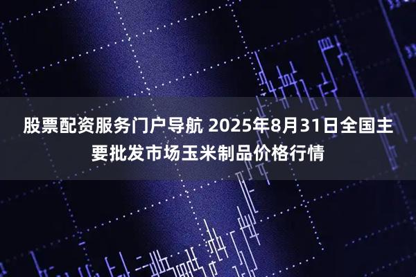 股票配资服务门户导航 2025年8月31日全国主要批发市场玉米制品价格行情
