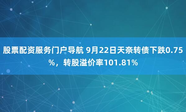 股票配资服务门户导航 9月22日天奈转债下跌0.75%，转股溢价率101.81%