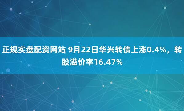 正规实盘配资网站 9月22日华兴转债上涨0.4%，转股溢价率16.47%