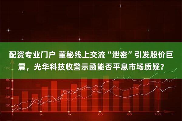 配资专业门户 董秘线上交流“泄密”引发股价巨震，光华科技收警示函能否平息市场质疑？