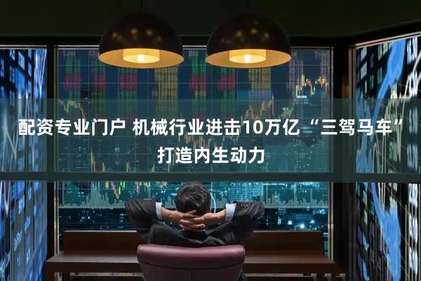 配资专业门户 机械行业进击10万亿 “三驾马车”打造内生动力
