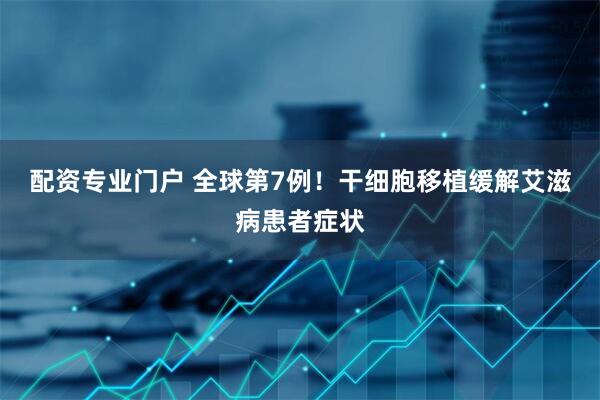 配资专业门户 全球第7例！干细胞移植缓解艾滋病患者症状