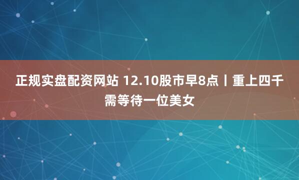 正规实盘配资网站 12.10股市早8点丨重上四千需等待一位美女
